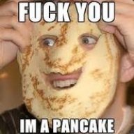 Fuck you i'm a pancake.